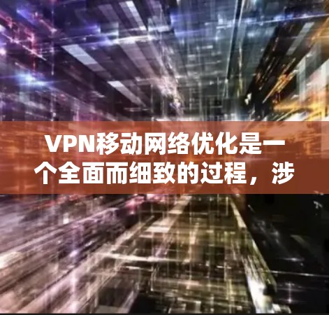 VPN移动网络优化是一个全面而细致的过程，涉及多个方面的考虑。以下是一步步的优化建议