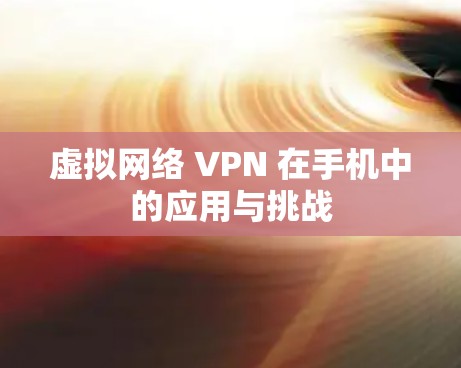虚拟网络 VPN 在手机中的应用与挑战 虚拟网络 VPN 在手机中的应用与挑战