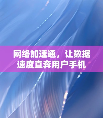 网络加速通,让数据速度直奔用户手机