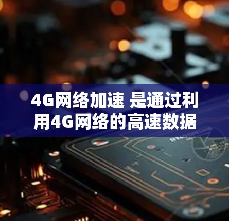 4G网络加速 是通过利用4G网络的高速数据传输速度和多线程处理技术,提升接入网络的速度和稳定性的一种网络加速方式。以下是对4G网络加速的详细说明 4G网络加速 是通过利用4G网络的高速数据传输速度和多线程处理技术,提升接入网络的速度和稳定性的一种网络加速方式。以下是对4G网络加速的详细说明