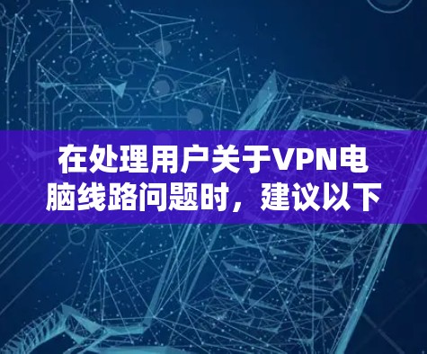 在处理用户关于VPN电脑线路问题时，建议以下步骤和建议