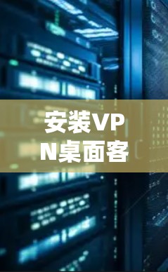 安装VPN桌面客户端是一个复杂但实用的过程，以下是一步步的指南