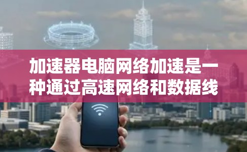 加速器电脑网络加速是一种通过高速网络和数据线提升电脑和移动设备之间数据传输速度的工具,适用于需要提高网络连接效率的用户。以下是关于加速器电脑网络加速的详细分析
