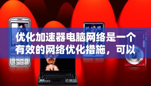 优化加速器电脑网络是一个有效的网络优化措施，可以显著提升网络性能。以下是逐步优化加速器电脑网络的指南