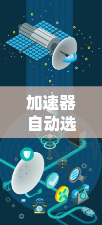加速器自动选择节点是操作系统中用于资源分配的核心机制，其主要功能是根据任务的优先级、大小和优先级，优先分配高优先级、高精度级的任务资源。以下是对其工作的详细说明