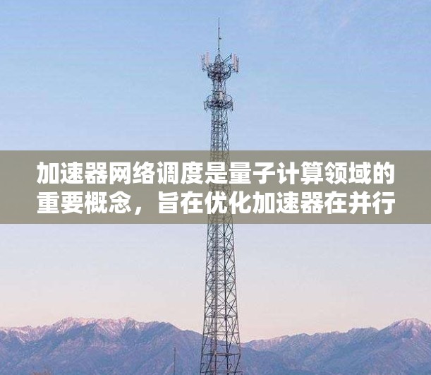 加速器网络调度是量子计算领域的重要概念,旨在优化加速器在并行计算中的资源分配,以提高整体效率。以下是关于加速器网络调度的详细总结