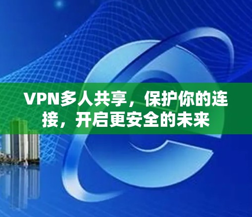 VPN多人共享,保护你的连接,开启更安全的未来