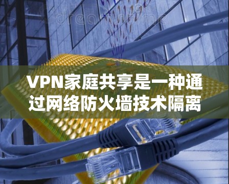 VPN家庭共享是一种通过网络防火墙技术隔离内部网络和外部网络,允许用户通过同一个设备访问外部网络的内容。以下是关于VPN家庭共享的详细信息