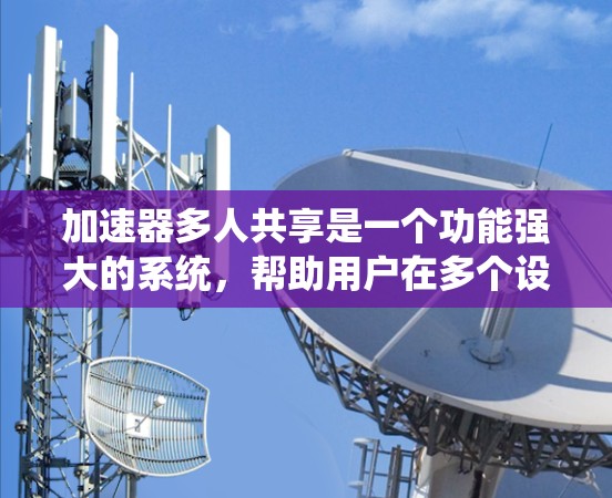 加速器多人共享是一个功能强大的系统,帮助用户在多个设备和平台上高效使用加速器,提升数据传输和使用效率。以下是详细的总结