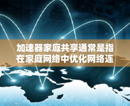加速器家庭共享通常是指在家庭网络中优化网络连接速度的加速器配置，以便多个设备或连接同时使用同一套加速器，从而提高整个家庭的网络性能。以下是关于如何实现加速器家庭共享的建议