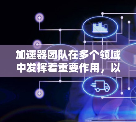 加速器团队在多个领域中发挥着重要作用，以下是其主要的应用
