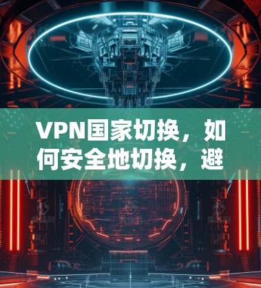 VPN国家切换，如何安全地切换，避免误操作