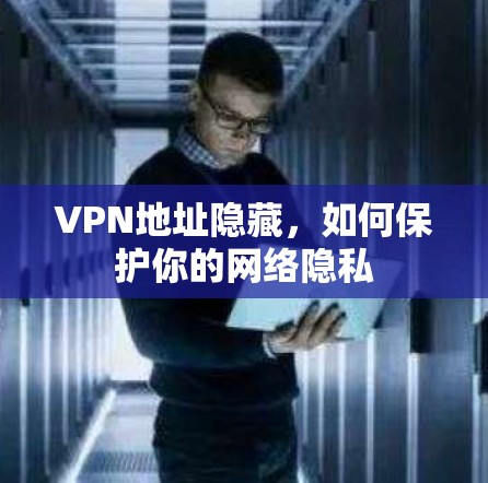 VPN地址隐藏,如何保护你的网络隐私