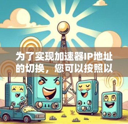 为了实现加速器IP地址的切换，您可以按照以下步骤操作