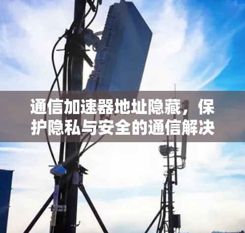 通信加速器地址隐藏，保护隐私与安全的通信解决方案