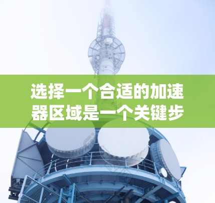 选择一个合适的加速器区域是一个关键步骤,确保在加速器上能够顺利运行您的应用。以下是一个系统化的指南,帮助您做出明智的选择