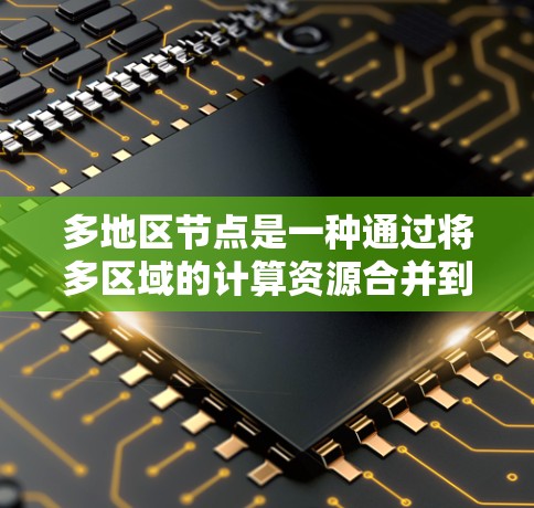 多地区节点是一种通过将多区域的计算资源合并到一个加速器中,从而提高计算效率和性能的技术。以下是对多地区节点的详细分析和总结