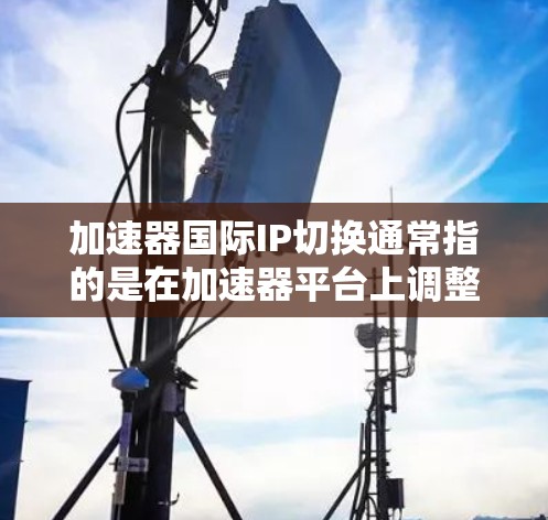 加速器国际IP切换通常指的是在加速器平台上调整服务器IP地址或配置，以满足特定的网络需求。以下是关于加速器国际IP切换的常见操作和步骤