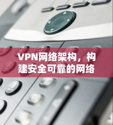 VPN网络架构,构建安全可靠的网络架构