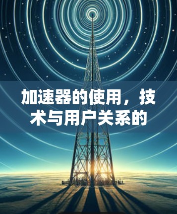 加速器的使用,技术与用户关系的碰撞