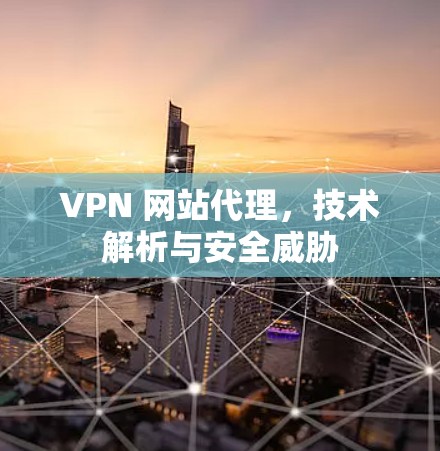 VPN 网站代理,技术解析与安全威胁