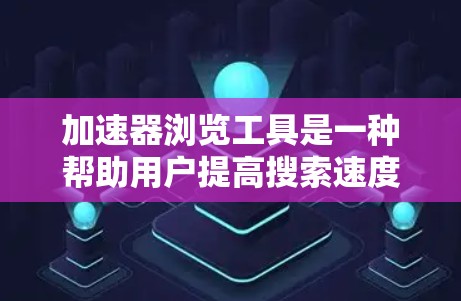 加速器浏览工具是一种帮助用户提高搜索速度和网页加载效率的工具,通过自动加速特定网站和优化加载过程。以下是详细的步骤和内容