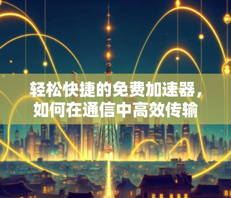 轻松快捷的免费加速器，如何在通信中高效传输