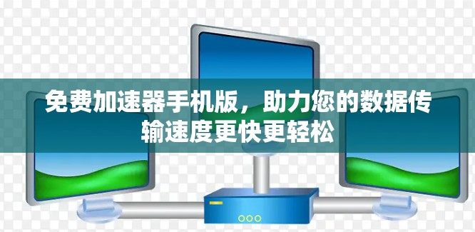 免费加速器手机版，助力您的数据传输速度更快更轻松
