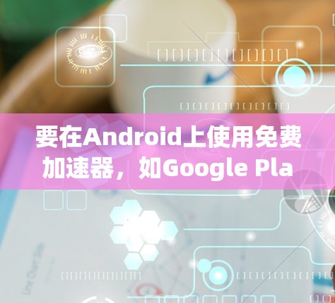 要在Android上使用免费加速器,如Google Play Accelerator,可以按照以下步骤操作