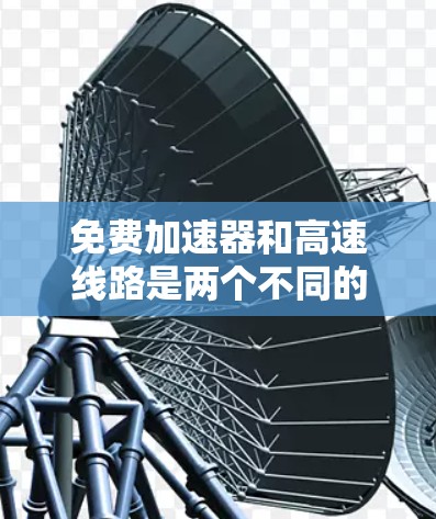 免费加速器和高速线路是两个不同的交通概念,需要明确各自的定义和适用范围。以下是详细的总结