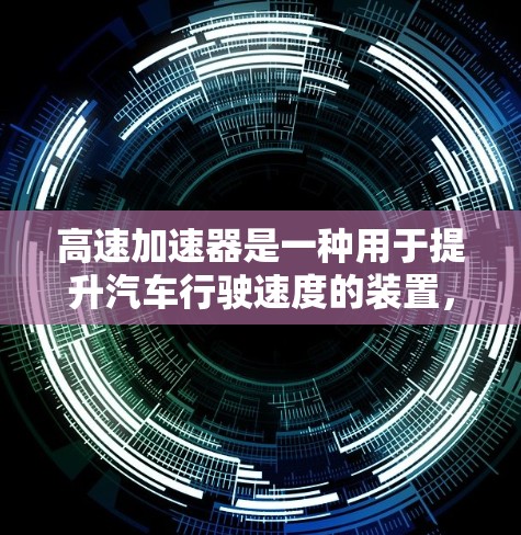 高速加速器是一种用于提升汽车行驶速度的装置，广泛应用于汽车维修和保养。以下是关于高速加速器的全面了解