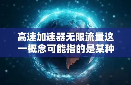 高速加速器无限流量这一概念可能指的是某种科技技术,具体取决于上下文。以下是一些可能的解释和应用场景