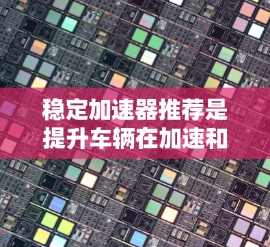 稳定加速器推荐是提升车辆在加速和稳定方面的表现,是一个综合性的优化过程。以下是一个有条理的总结