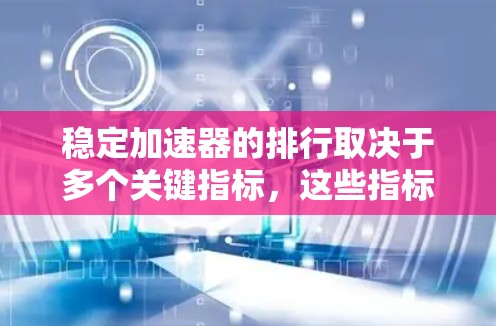 稳定加速器的排行取决于多个关键指标，这些指标共同决定了其在游戏中的表现。以下是稳定加速器的综合评价和推荐