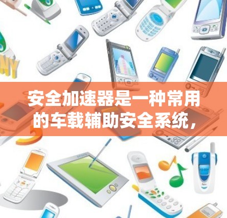 安全加速器是一种常用的车载辅助安全系统,主要用于在紧急刹车的情况下,帮助驾驶员加速以避免追尾事故。随着技术的发展,安全加速器在不同车型中逐渐多样化和升级,以适应不同的需求和安全标准