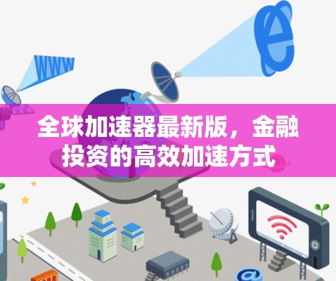 全球加速器最新版,金融投资的高效加速方式