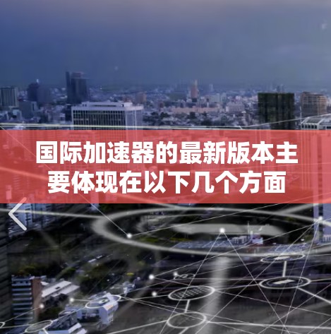国际加速器的最新版本主要体现在以下几个方面