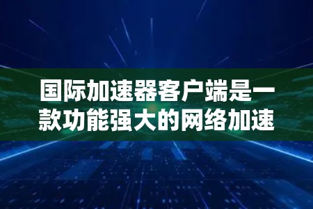 国际加速器客户端是一款功能强大的网络加速工具,旨在帮助用户提升网络连接速度。以下是对它的详细介绍