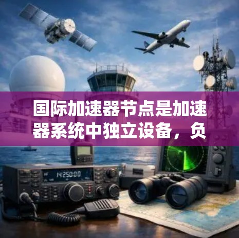 国际加速器节点是加速器系统中独立设备，负责处理粒子或射线，并在其周围提供保护和能量管理。以下是对国际加速器节点的详细总结
