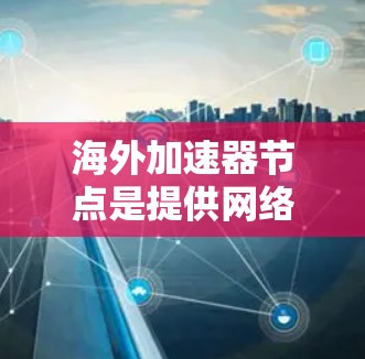 海外加速器节点是提供网络连接到目标服务器的加速器，帮助提升服务器性能和用户体验。以下是关于海外加速器节点的详细信息