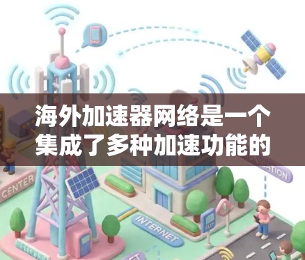 海外加速器网络是一个集成了多种加速功能的网络工具,帮助用户更快地连接到互联网,适用于移动设备、PC和手机等多种设备。以下是关于海外加速器网络的详细说明
