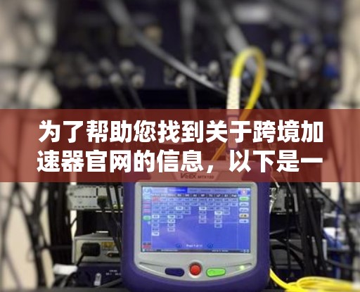为了帮助您找到关于跨境加速器官网的信息,以下是一些步骤和资源建议