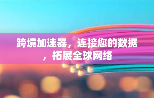 跨境加速器,连接您的数据,拓展全球网络