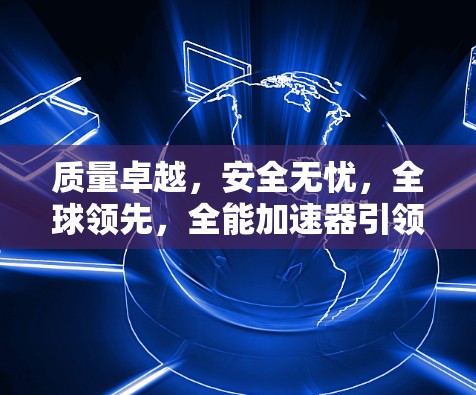 质量卓越，安全无忧，全球领先，全能加速器引领科技进化