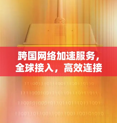 跨国网络加速服务,全球接入,高效连接