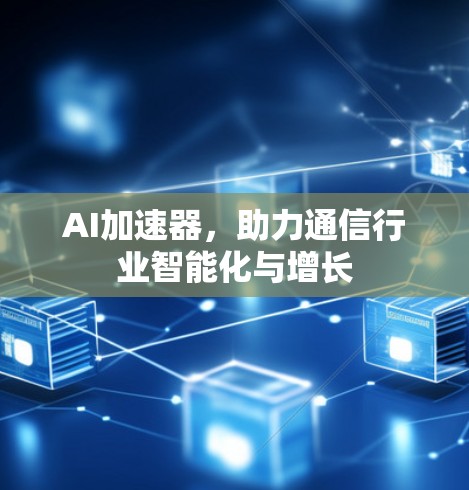 AI加速器,助力通信行业智能化与增长 AI加速器,助力通信行业智能化与增长