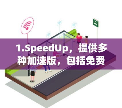 1.SpeedUp,提供多种加速版,包括免费版、专业版和无广告版,适合个人和企业用户