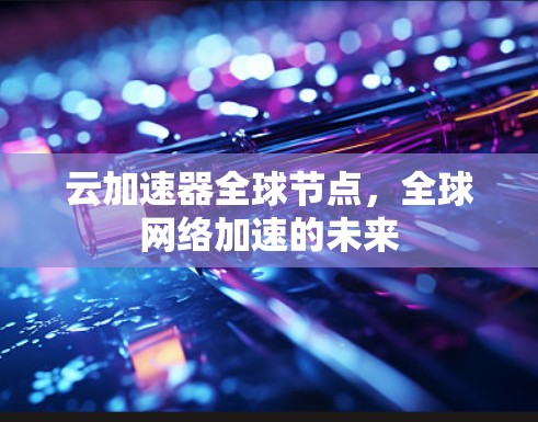 云加速器全球节点,全球网络加速的未来