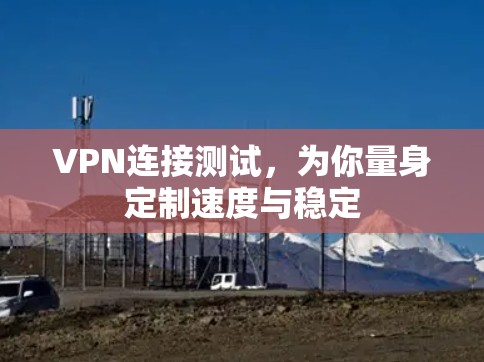 VPN连接测试,为你量身定制速度与稳定