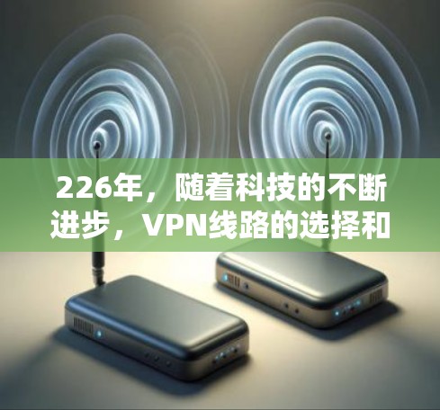 226年,随着科技的不断进步,VPN线路的选择和推荐会更加多样化和合理。以下是根据当前情况整理的VPN线路推荐,帮助您选择最适合的网络服务